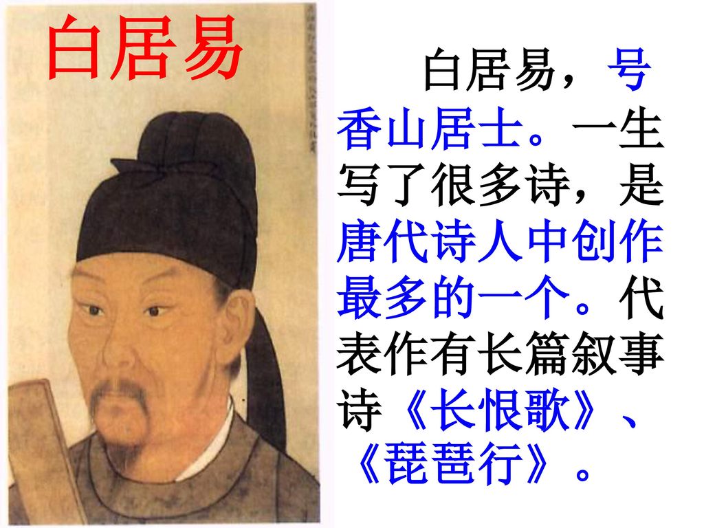 白居易 白居易，号香山居士。一生写了很多诗，是唐代诗人中创作最多的一个。代表作有长篇叙事诗《长恨歌》、《琵琶行》。