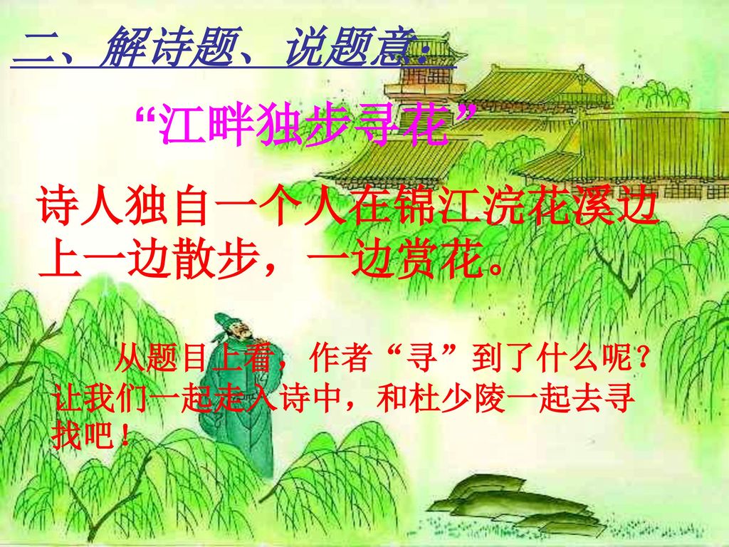 江畔独步寻花 二、解诗题、说题意： 诗人独自一个人在锦江浣花溪边上一边散步，一边赏花。