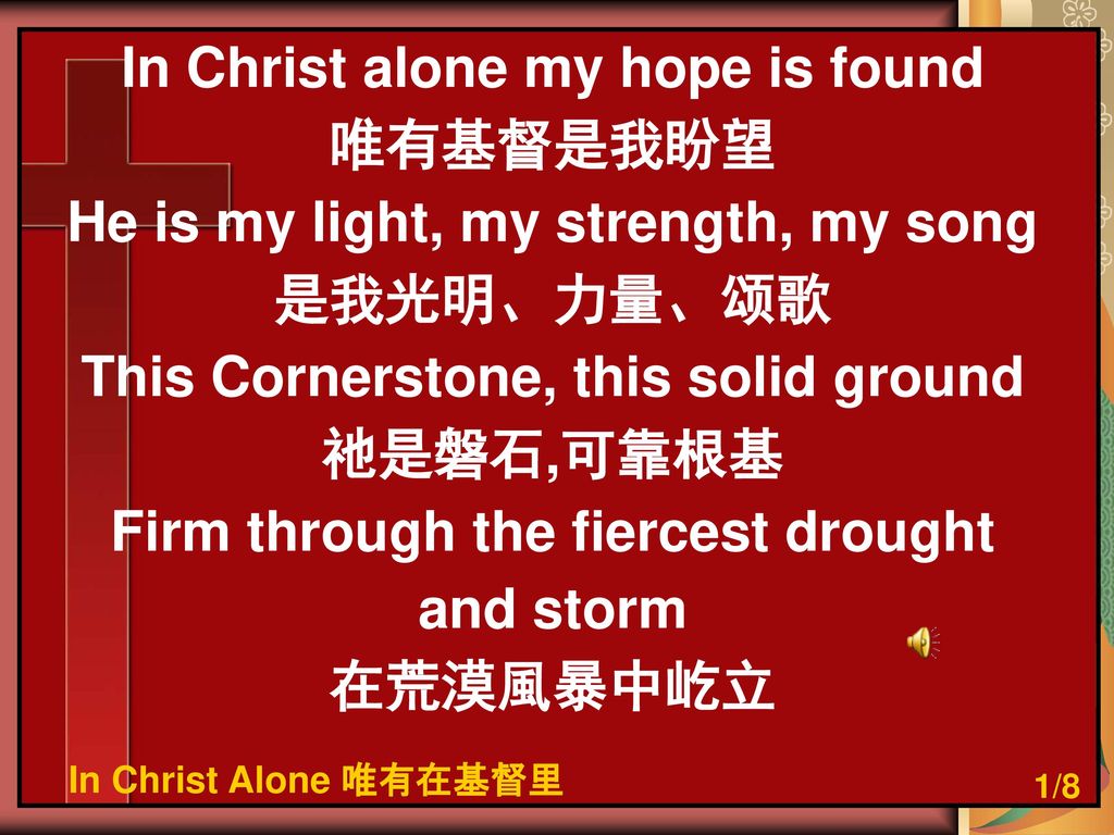 In Christ alone my hope is found 唯有基督是我盼望 He is my light, my strength, my song 是我光明、力量、颂歌 This Cornerstone, this solid ground 祂是磐石,可靠根基 Firm through the fiercest drought