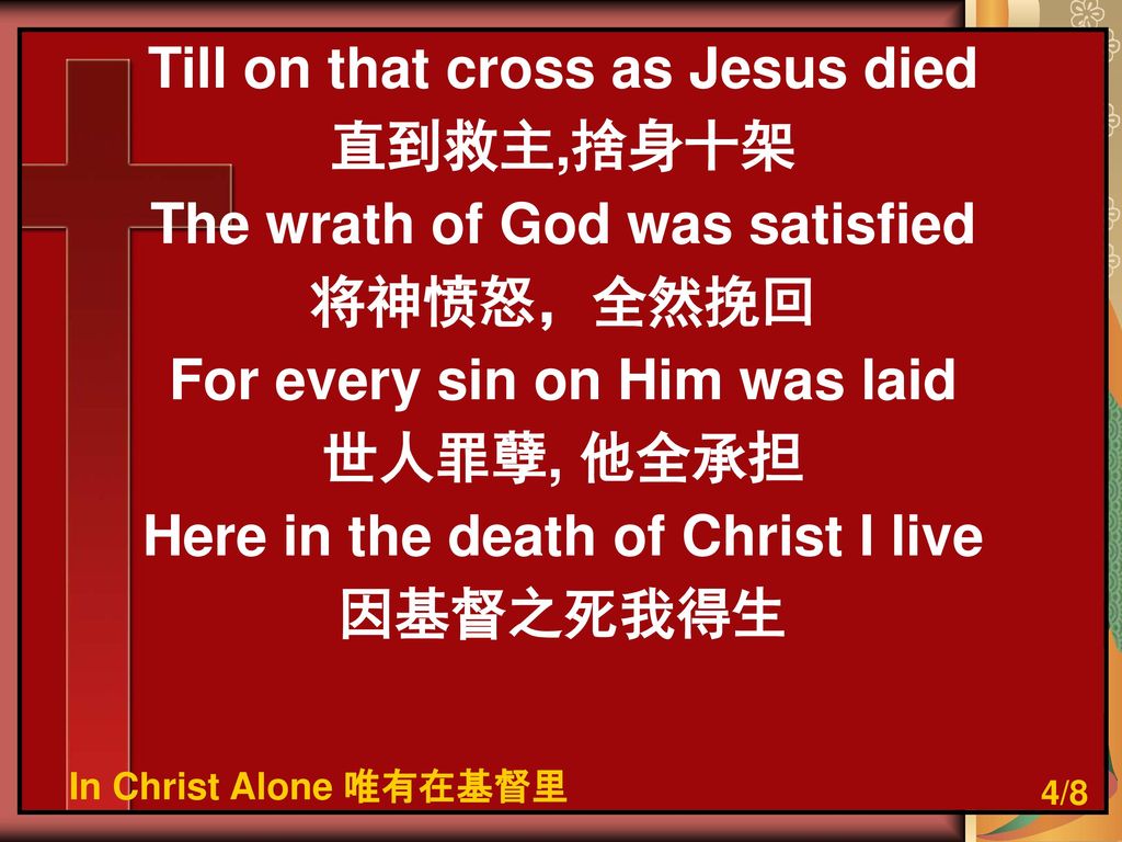 Till on that cross as Jesus died 直到救主,捨身十架 The wrath of God was satisfied 将神愤怒，全然挽回 For every sin on Him was laid 世人罪孽, 他全承担 Here in the death of Christ I live 因基督之死我得生