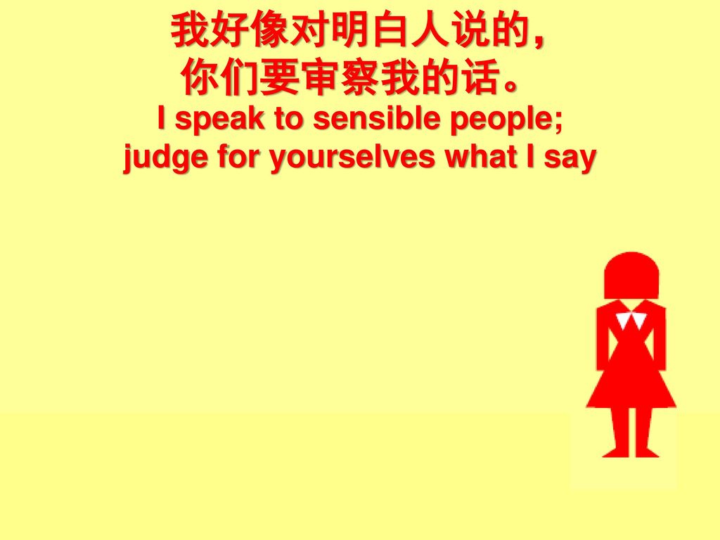 I speak to sensible people; judge for yourselves what I say