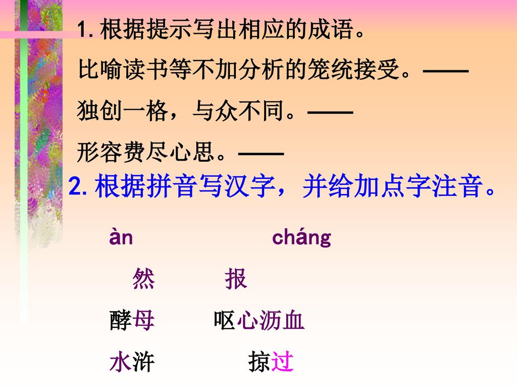 2.根据拼音写汉字，并给加点字注音。 1.根据提示写出相应的成语。 比喻读书等不加分析的笼统接受。—— 独创一格，与众不同。——