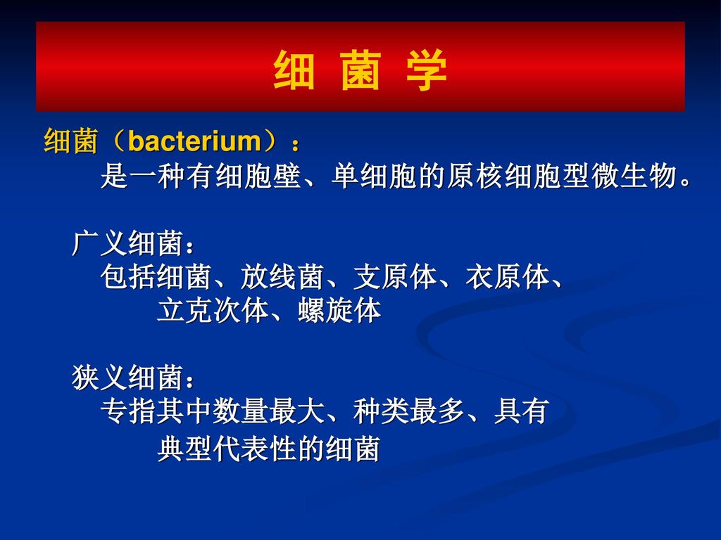 细 菌 学 细菌（bacterium）： 是一种有细胞壁、单细胞的原核细胞型微生物。 广义细菌： 包括细菌、放线菌、支原体、衣原体、