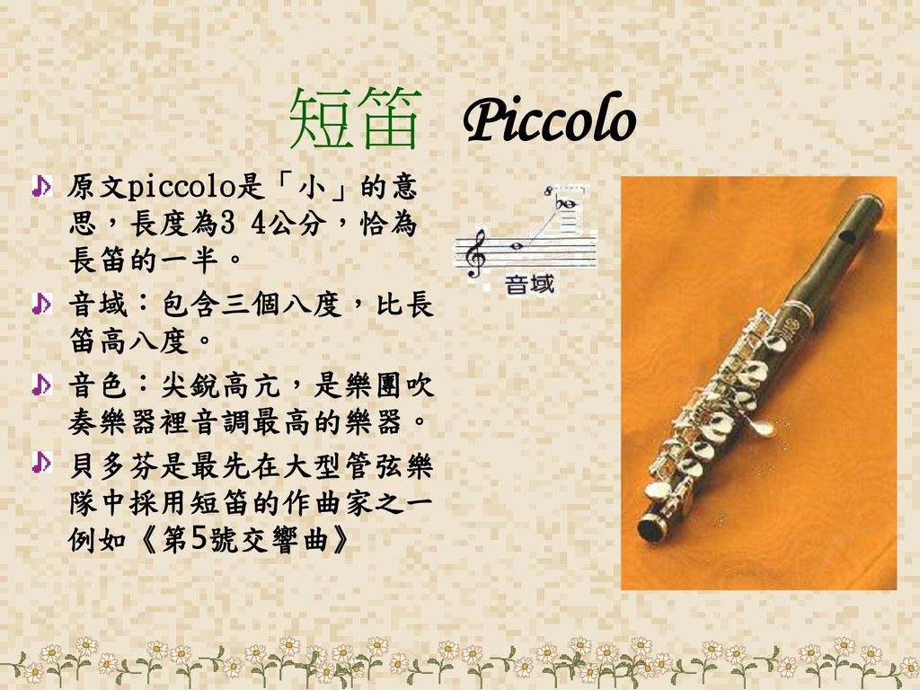 短笛 Piccolo 原文piccolo是「小」的意思，長度為3 4公分，恰為長笛的一半。 音域：包含三個八度，比長笛高八度。
