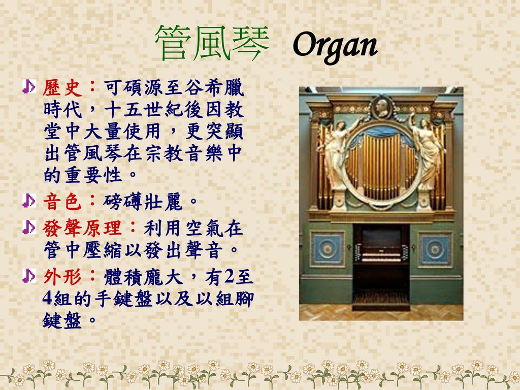 管風琴 Organ 歷史：可碩源至谷希臘時代，十五世紀後因教堂中大量使用，更突顯出管風琴在宗教音樂中的重要性。 音色：磅礡壯麗。