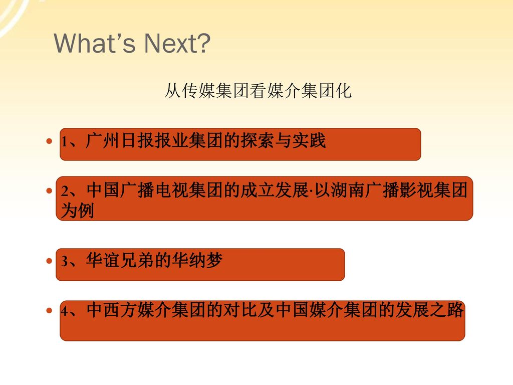 What’s Next 从传媒集团看媒介集团化 1、广州日报报业集团的探索与实践 2、中国广播电视集团的成立发展·以湖南广播影视集团 为例