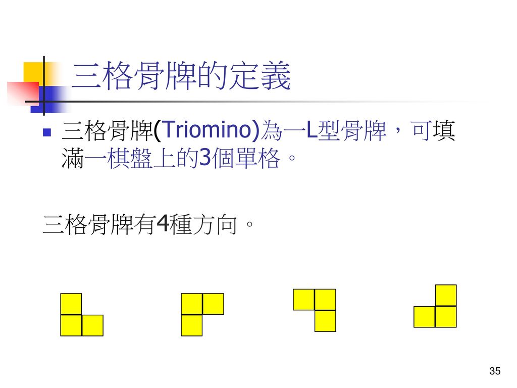 三格骨牌的定義 三格骨牌(Triomino)為一L型骨牌，可填滿一棋盤上的3個單格。 三格骨牌有4種方向。