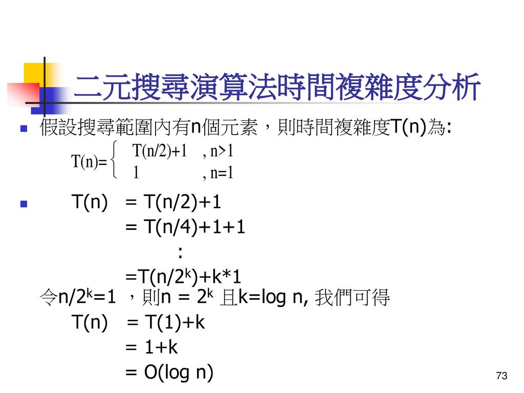二元搜尋演算法時間複雜度分析 假設搜尋範圍內有n個元素，則時間複雜度T(n)為: T(n) = T(n/2)+1 = T(n/4)+1+1