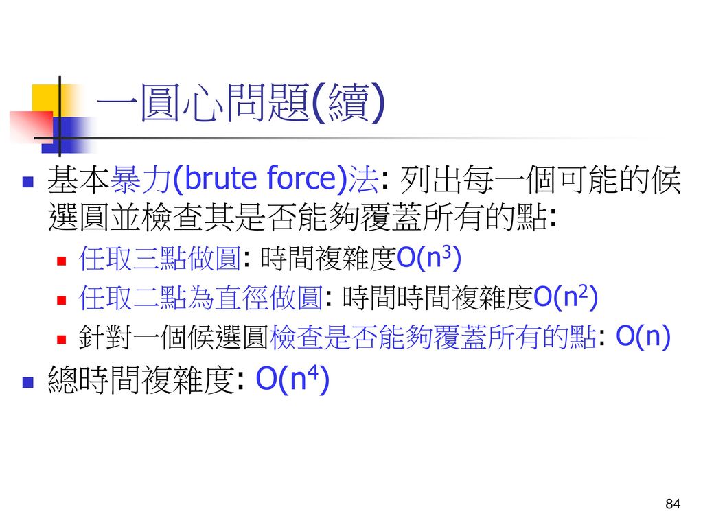 一圓心問題(續) 基本暴力(brute force)法: 列出每一個可能的候選圓並檢查其是否能夠覆蓋所有的點: 總時間複雜度: O(n4)