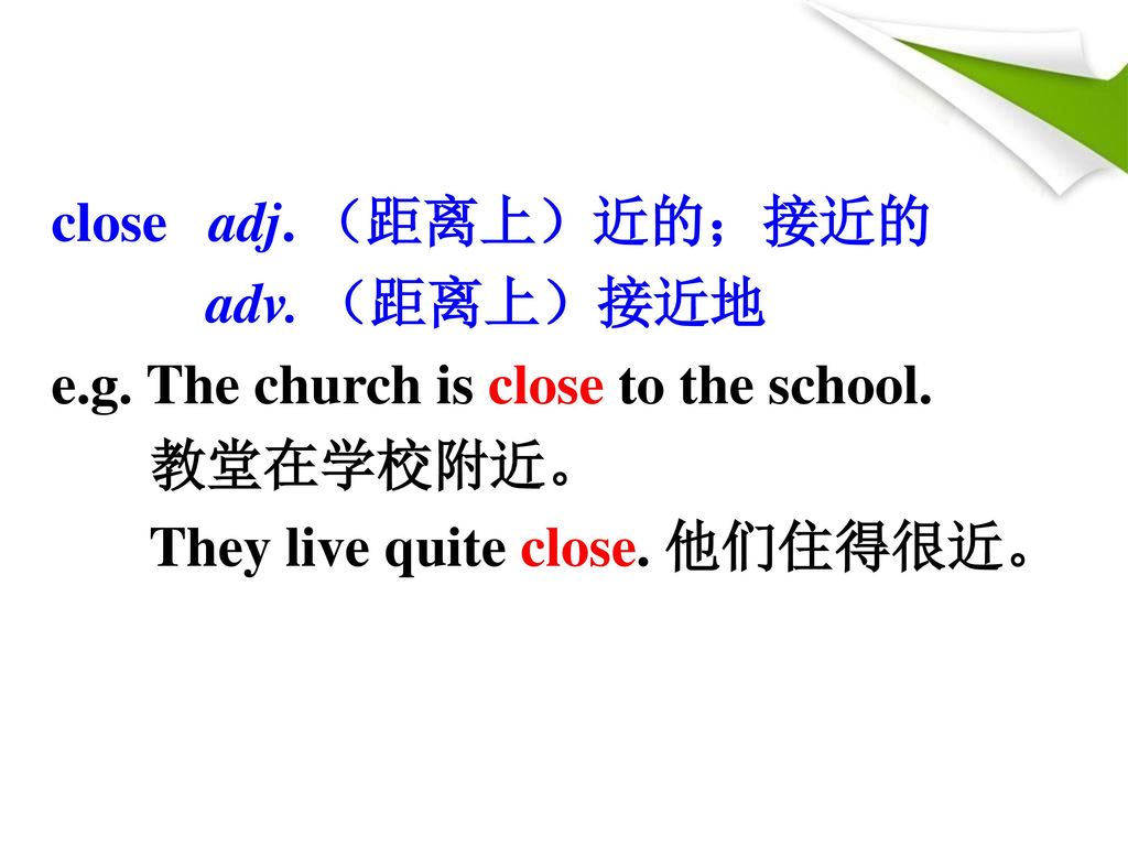 close adj. （距离上）近的；接近的 adv. （距离上）接近地. e.g. The church is close to the school.