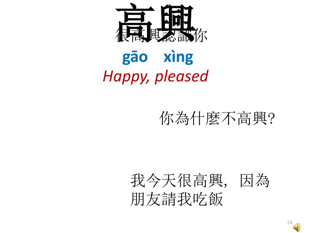 高興 Happy, pleased 很高興認識你 gāo xìng 你為什麼不高興 EX. 我今天很高興, 因為 朋友請我吃飯
