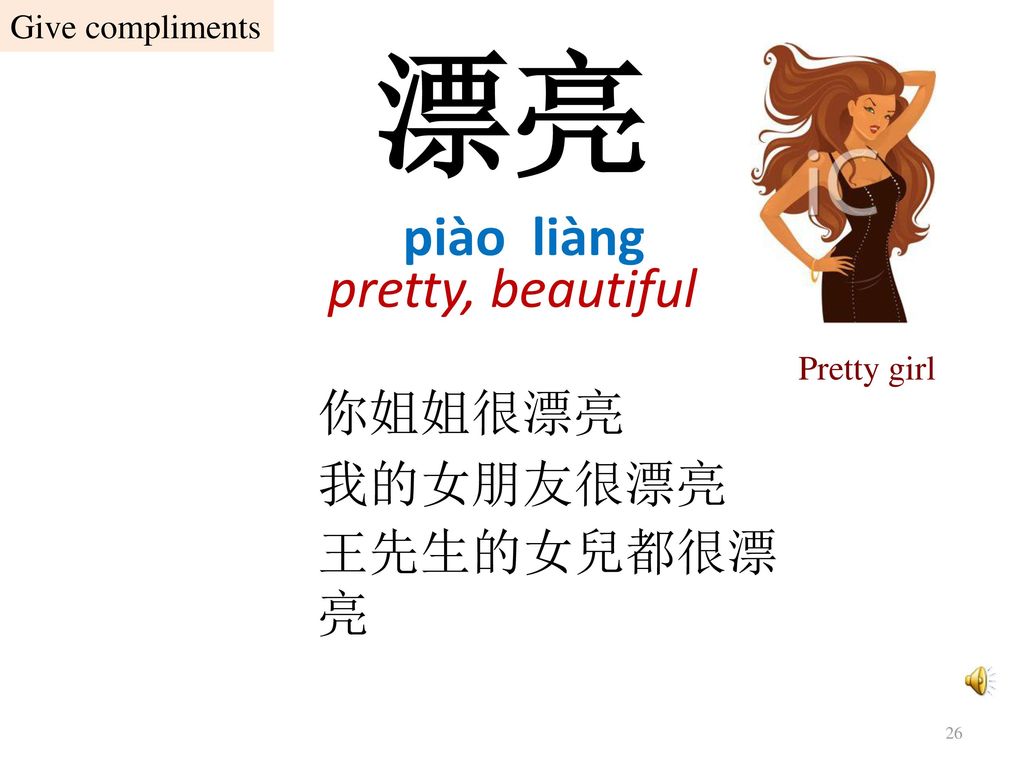 漂亮 pretty, beautiful piào liàng 你姐姐很漂亮 我的女朋友很漂亮 王先生的女兒都很漂亮