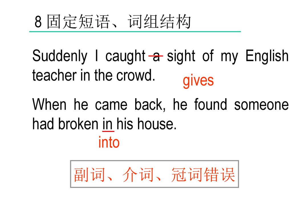 8 固定短语、词组结构 Suddenly I caught a sight of my English teacher in the crowd. When he came back, he found someone had broken in his house.