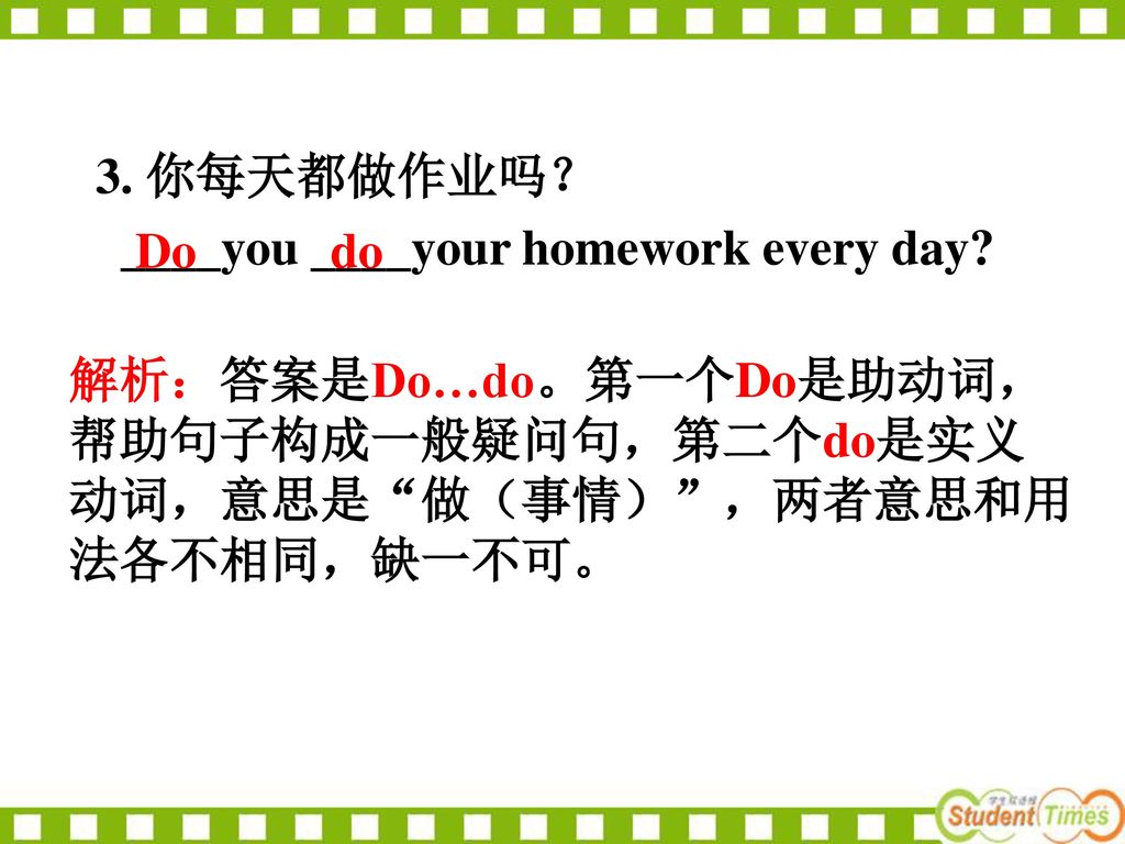 3. 你每天都做作业吗？ ____you ____your homework every day Do. do. 解析：答案是Do…do。第一个Do是助动词， 帮助句子构成一般疑问句，第二个do是实义.