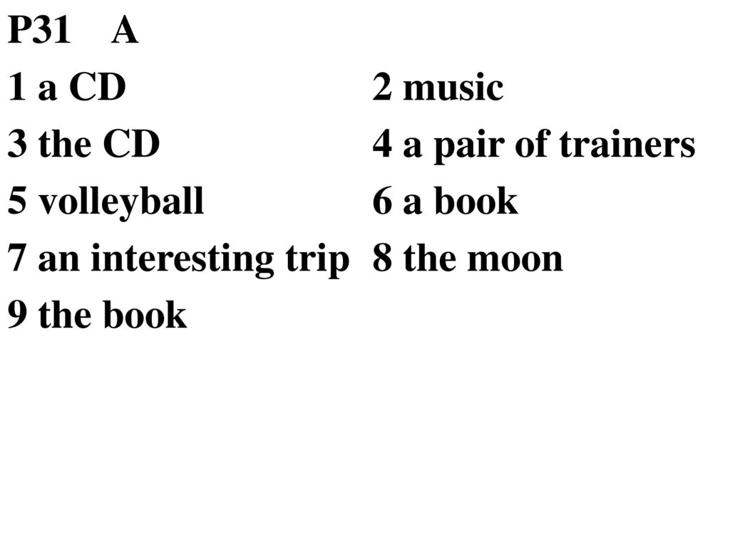 P31 A 1 a CD. 2 music. 3 the CD. 4 a pair of trainers. 5 volleyball. 6 a book. 7 an interesting trip.