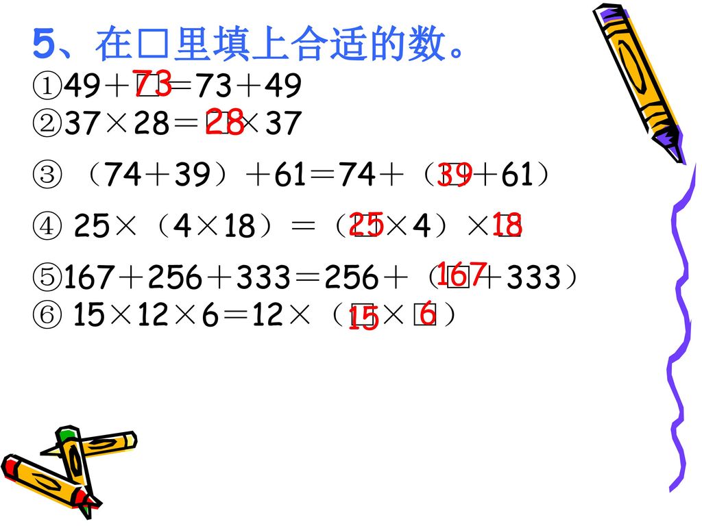 5、在□里填上合适的数。 ①49＋□＝73＋49 ②37×28＝□×37 ③ （74＋39）＋61＝74＋（□＋61）