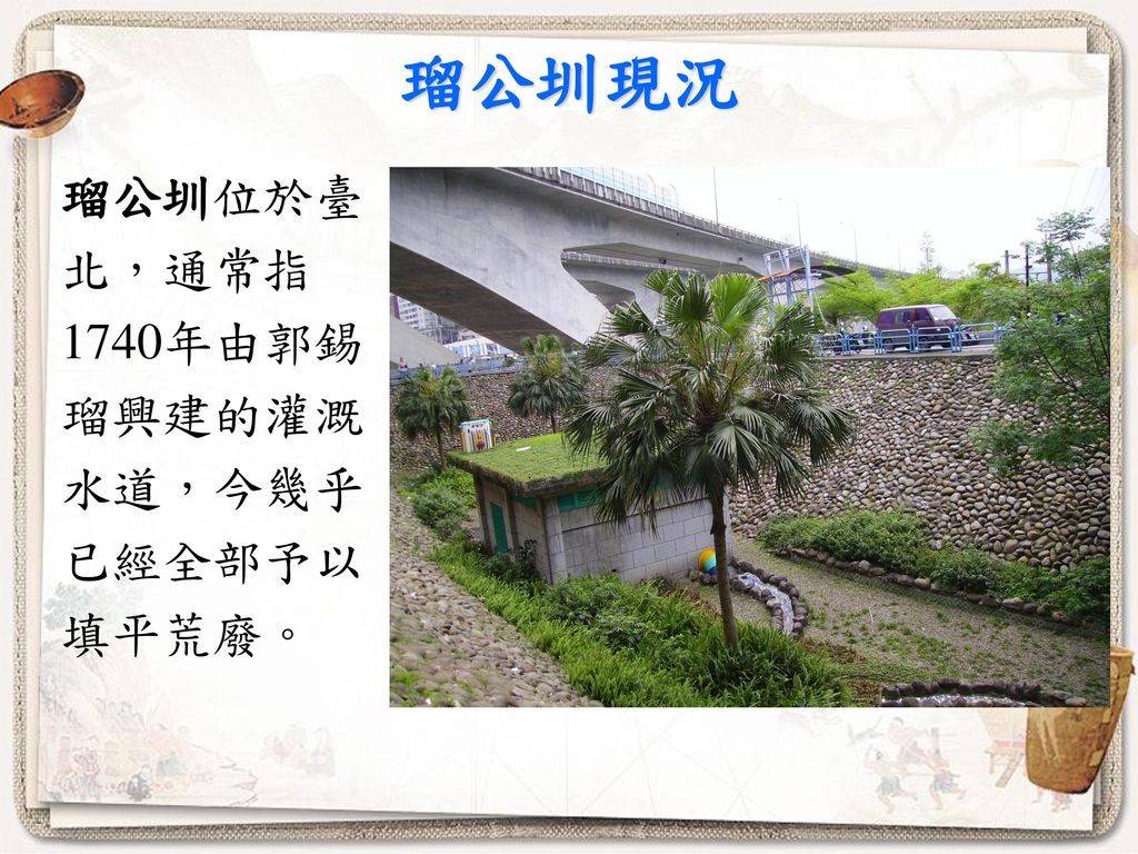 瑠公圳現況 瑠公圳位於臺 北，通常指 1740年由郭錫 瑠興建的灌溉 水道，今幾乎 已經全部予以 填平荒廢。