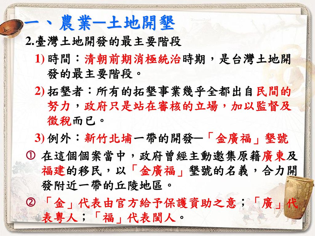 一、農業─土地開墾 2.臺灣土地開發的最主要階段 時間：清朝前期消極統治時期，是台灣土地開發的最主要階段。