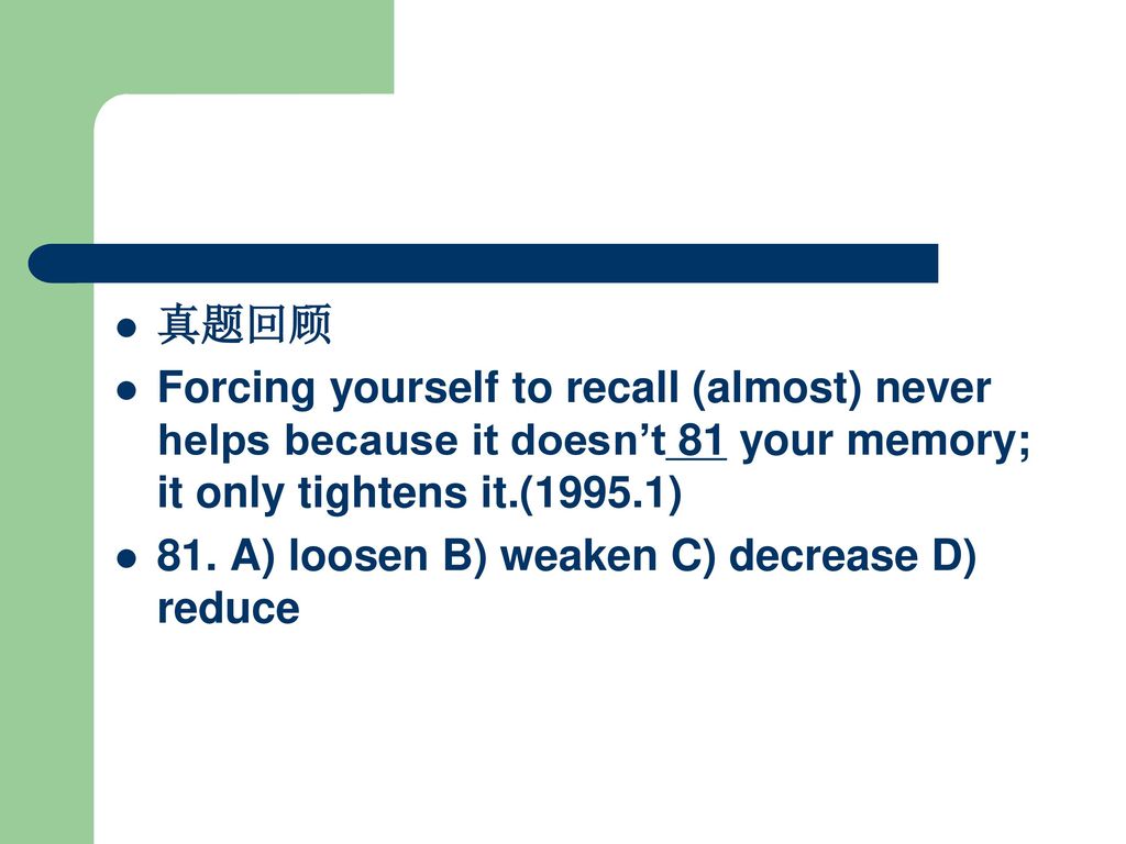 真题回顾 Forcing yourself to recall (almost) never helps because it doesn’t 81 your memory; it only tightens it.(1995.1)