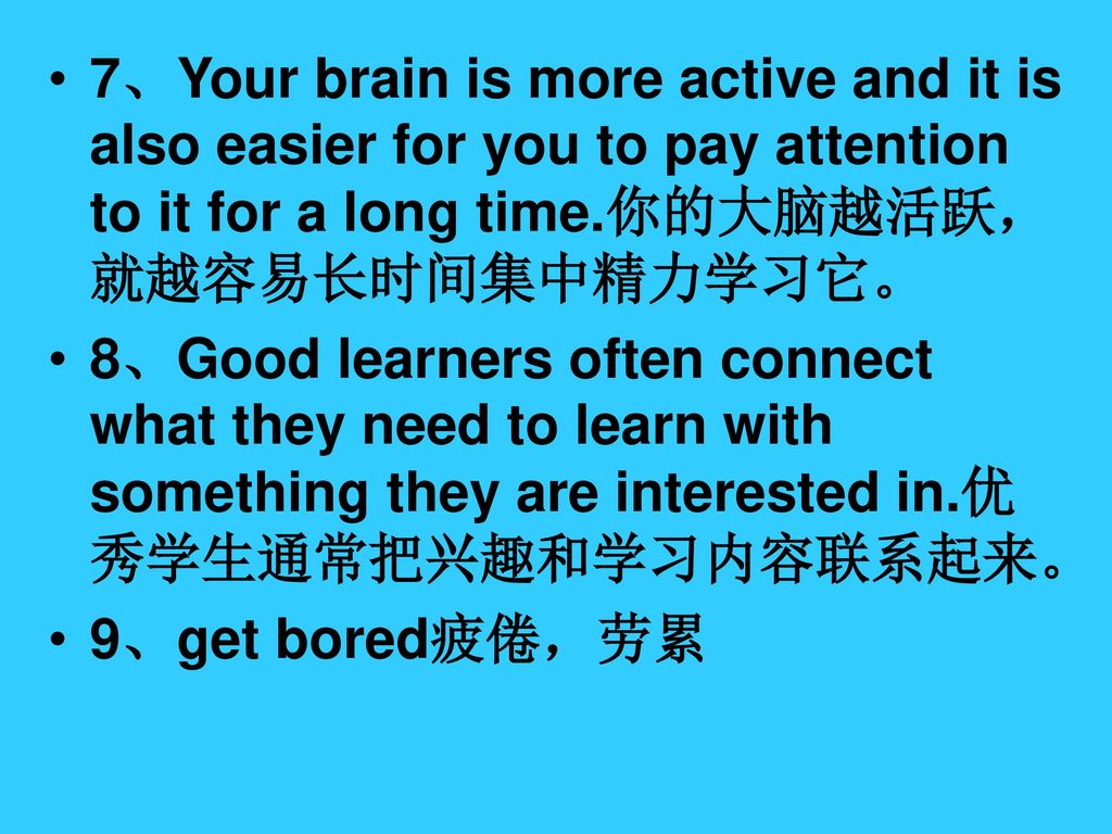 7、Your brain is more active and it is also easier for you to pay attention to it for a long time.你的大脑越活跃，就越容易长时间集中精力学习它。