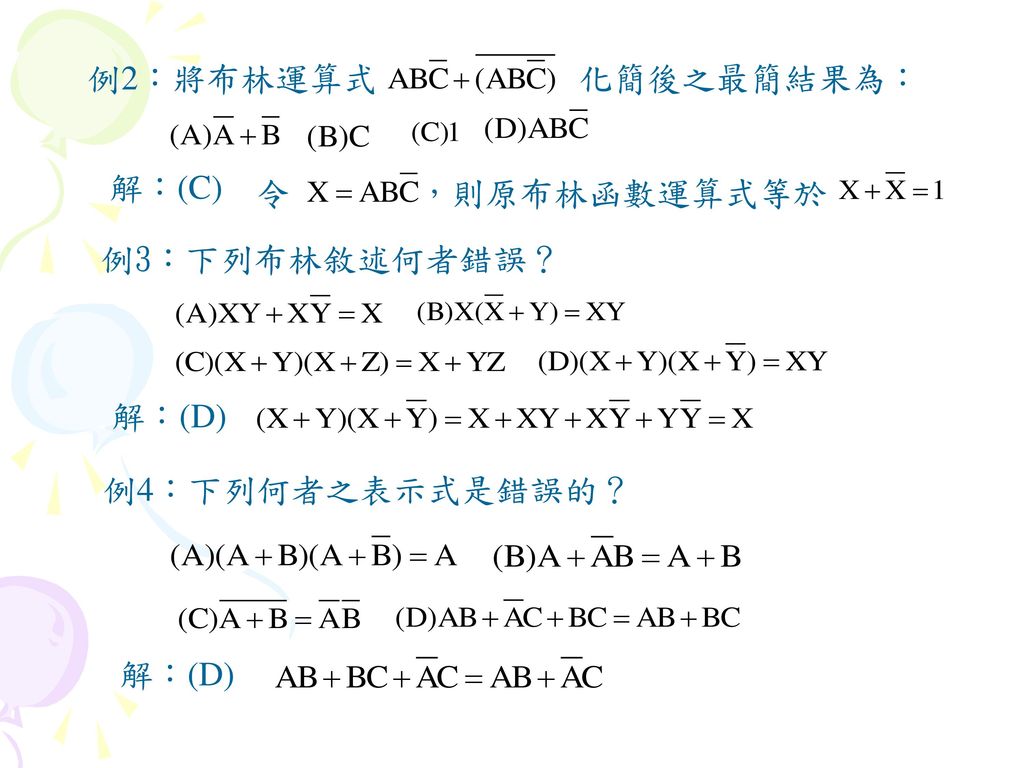 例2：將布林運算式 化簡後之最簡結果為： 解：(C) 令 ，則原布林函數運算式等於 例3：下列布林敘述何者錯誤？ 解：(D) 例4：下列何者之表示式是錯誤的？ 解：(D)