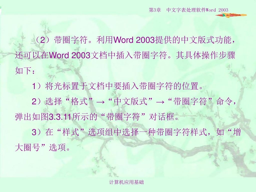 （2）带圈字符。利用Word 2003提供的中文版式功能，还可以在Word 2003文档中插入带圈字符。其具体操作步骤 如下： 1）将光标置于文档中要插入带圈字符的位置。 2）选择 格式 → 中文版式 → 带圈字符 命令，弹出如图3.3.11所示的 带圈字符 对话框。 3）在 样式 选项组中选择一种带圈字符样式，如 增大圈号 选项。