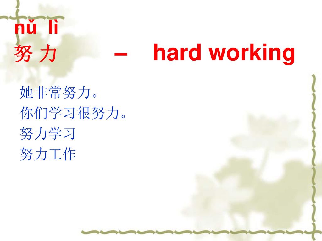 nǔ lì 努 力 – hard working 她非常努力。 你们学习很努力。 努力学习 努力工作