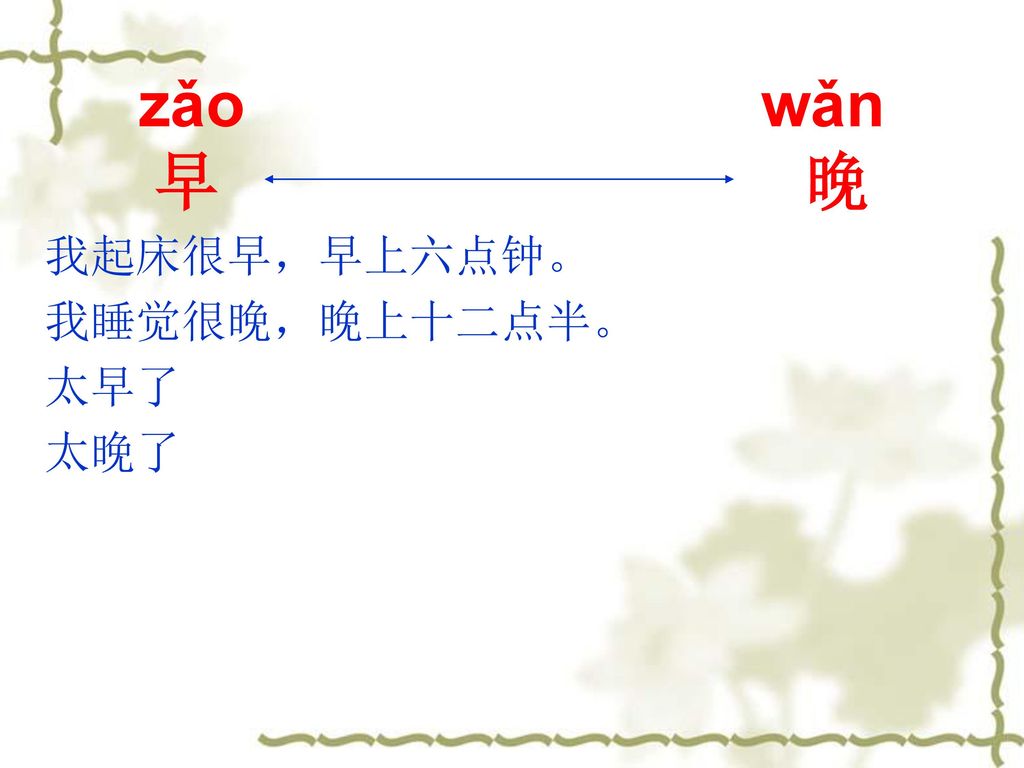 zǎo wǎn 早 晚 我起床很早，早上六点钟。 我睡觉很晚，晚上十二点半。