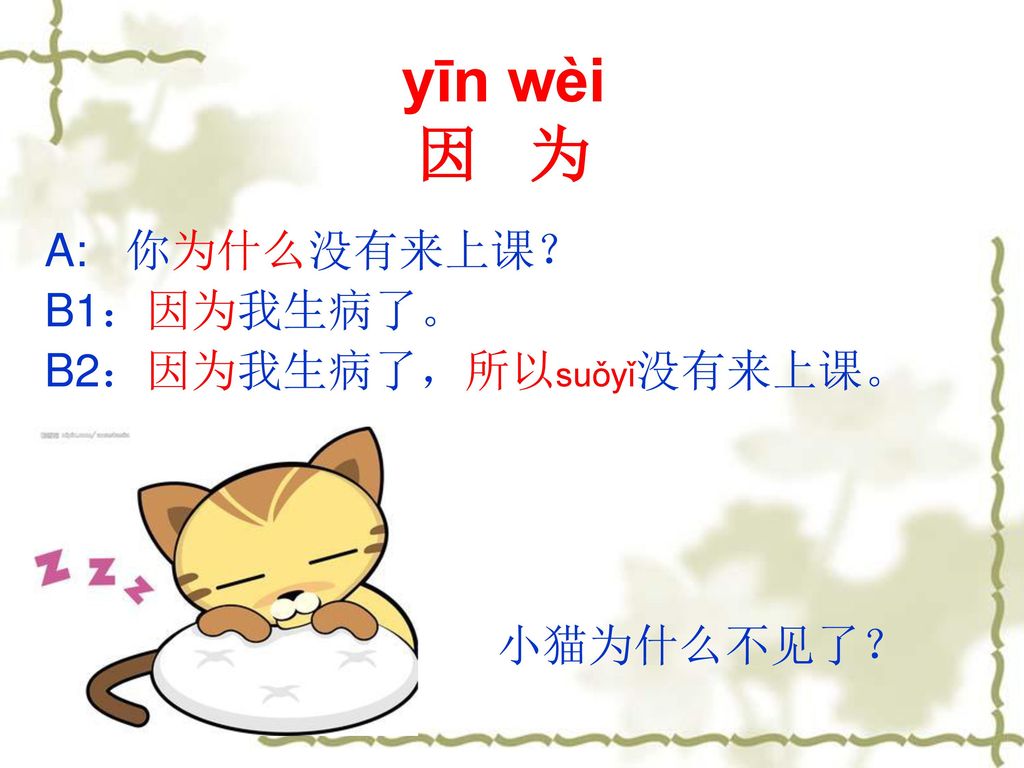 yīn wèi 因 为 A: 你为什么没有来上课？ B1：因为我生病了。 B2：因为我生病了，所以suǒyǐ没有来上课。 小猫为什么不见了？