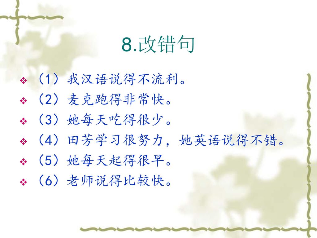 8.改错句 （1）我汉语说得不流利。 （2）麦克跑得非常快。 （3）她每天吃得很少。 （4）田芳学习很努力，她英语说得不错。
