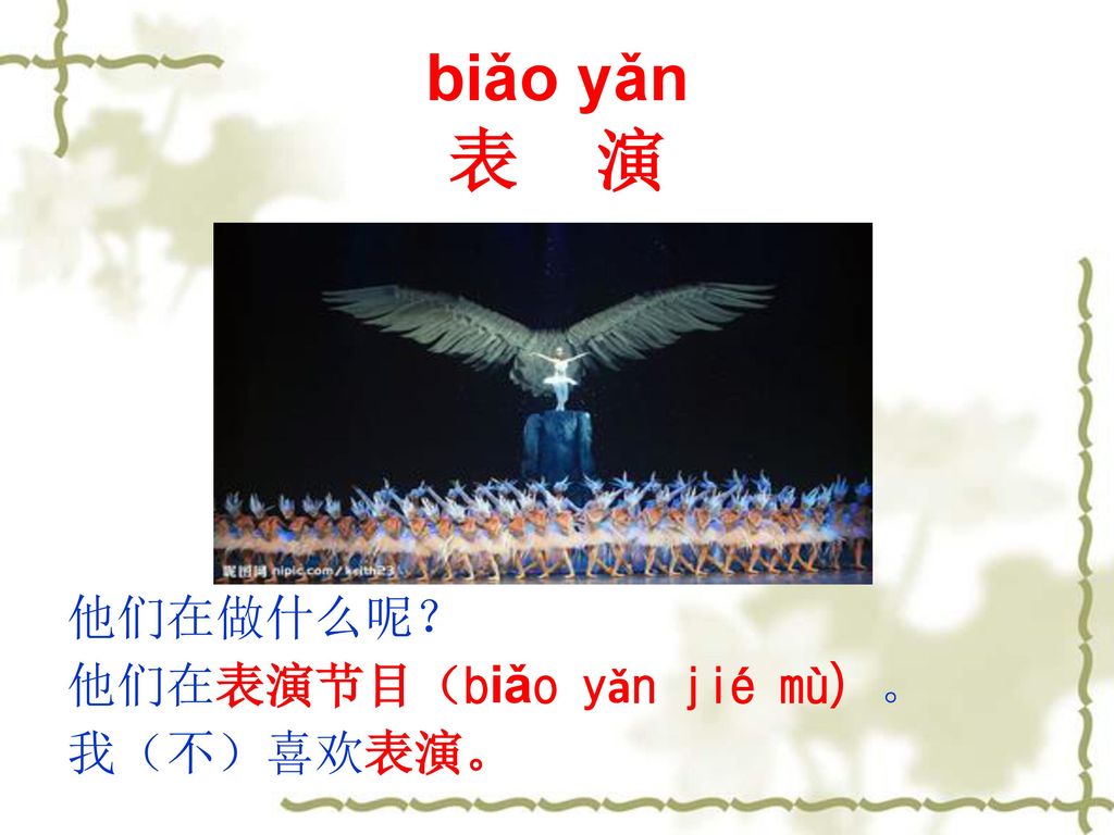 biǎo yǎn 表 演 他们在做什么呢？ 他们在表演节目（biǎo yǎn jié mù）。 我（不）喜欢表演。