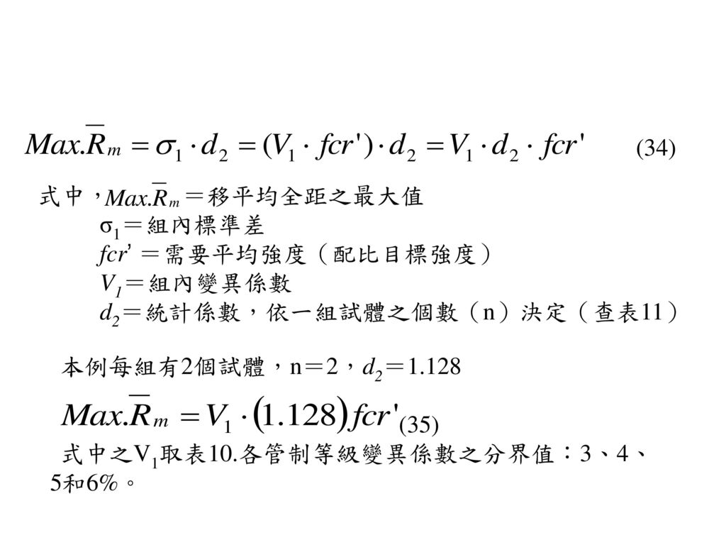 (34) 式中， ＝移平均全距之最大值. σ1＝組內標準差. fcr’ ＝需要平均強度（配比目標強度） V1＝組內變異係數. d2＝統計係數，依一組試體之個數（n）決定（查表11） 本例每組有2個試體，n＝2，d2＝
