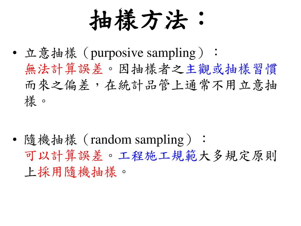 抽樣方法： 立意抽樣（purposive sampling）： 無法計算誤差。因抽樣者之主觀或抽樣習慣而來之偏差，在統計品管上通常不用立意抽樣。 隨機抽樣（random sampling）： 可以計算誤差。工程施工規範大多規定原則上採用隨機抽樣。