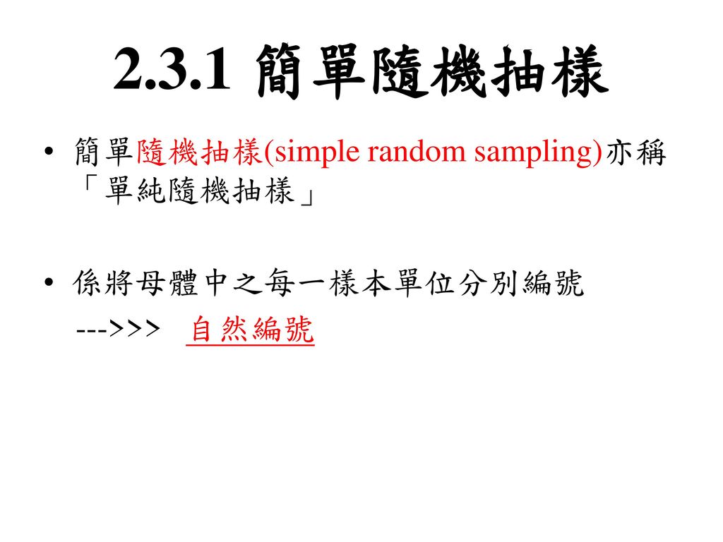 2.3.1 簡單隨機抽樣 簡單隨機抽樣(simple random sampling)亦稱「單純隨機抽樣」 係將母體中之每一樣本單位分別編號