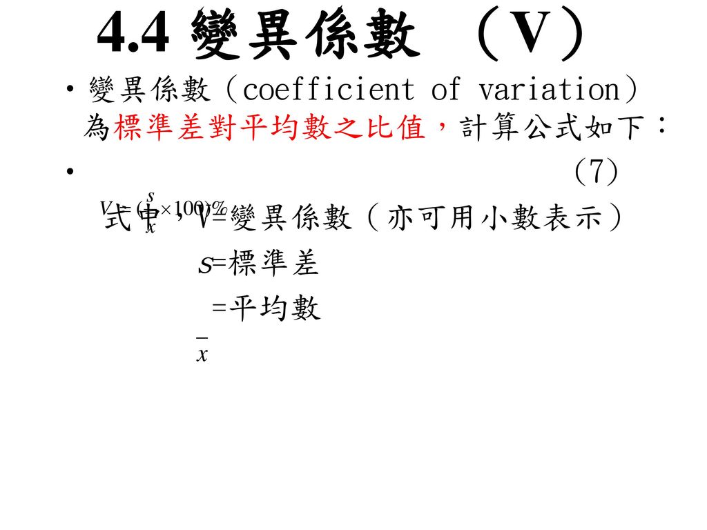 4.4 變異係數 （V） 變異係數（coefficient of variation）為標準差對平均數之比值，計算公式如下： (7)