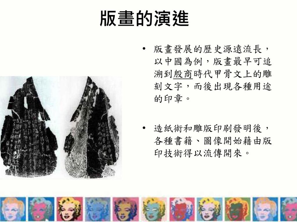 版畫的演進 版畫發展的歷史源遠流長，以中國為例，版畫最早可追溯到殷商時代甲骨文上的雕刻文字，而後出現各種用途的印章。