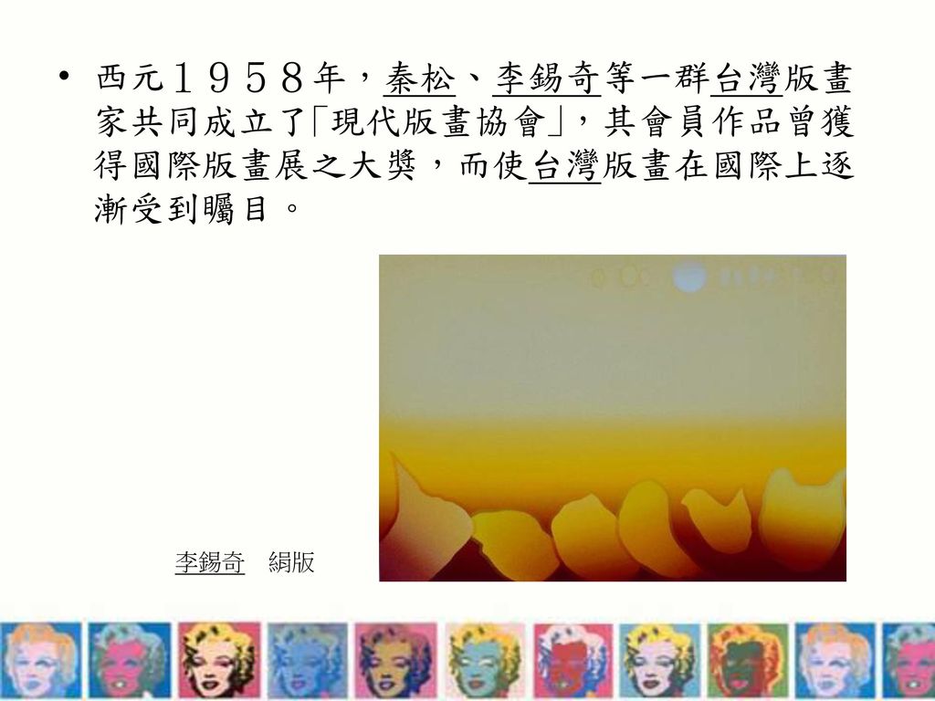 西元１９５８年，秦松、李錫奇等一群台灣版畫家共同成立了｢現代版畫協會｣，其會員作品曾獲得國際版畫展之大獎，而使台灣版畫在國際上逐漸受到矚目。