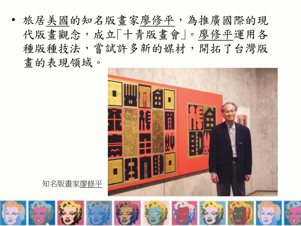 旅居美國的知名版畫家廖修平，為推廣國際的現代版畫觀念，成立｢十青版畫會｣。廖修平運用各種版種技法，嘗試許多新的媒材，開拓了台灣版畫的表現領域。
