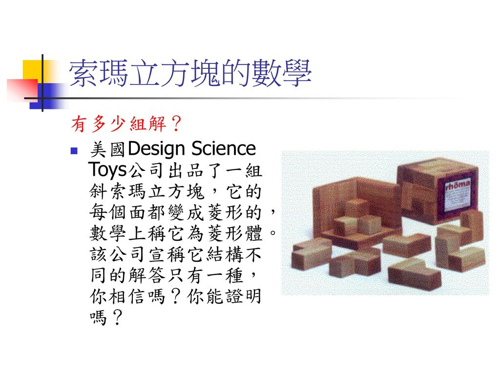 索瑪立方塊的數學 有多少組解？ 美國Design Science Toys公司出品了一組斜索瑪立方塊，它的每個面都變成菱形的，數學上稱它為菱形體。該公司宣稱它結構不同的解答只有一種，你相信嗎？你能證明嗎？