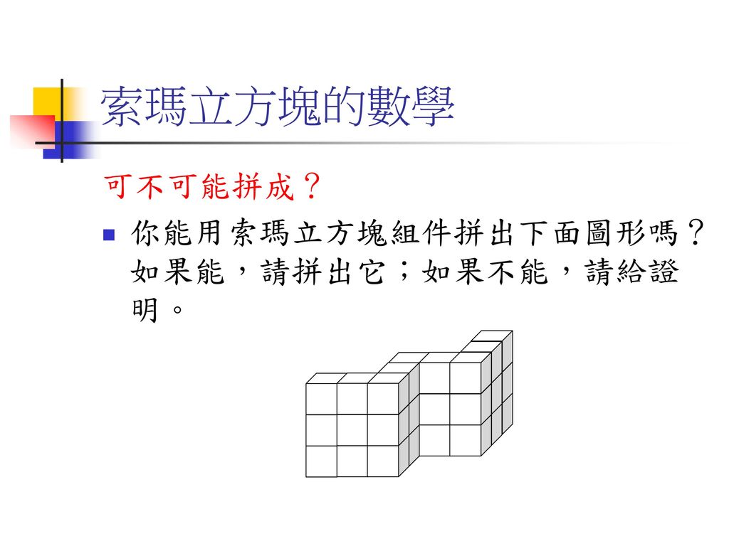 索瑪立方塊的數學 可不可能拼成？ 你能用索瑪立方塊組件拼出下面圖形嗎？如果能，請拼出它；如果不能，請給證明。