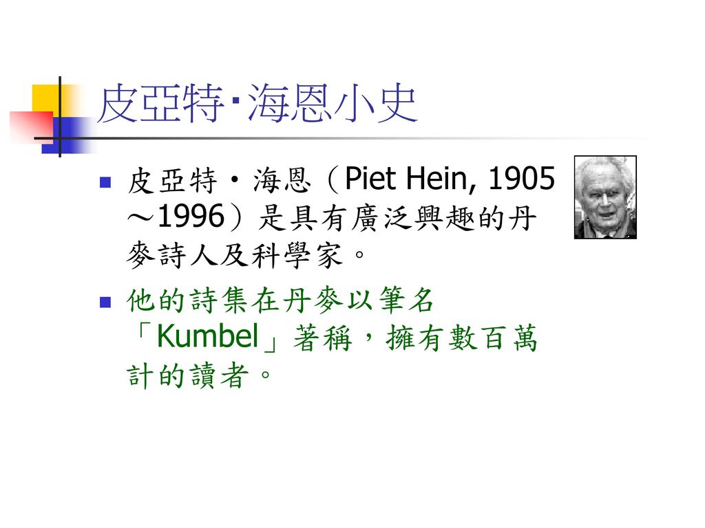 皮亞特‧海恩小史 皮亞特‧海恩（Piet Hein, 1905～1996）是具有廣泛興趣的丹麥詩人及科學家。