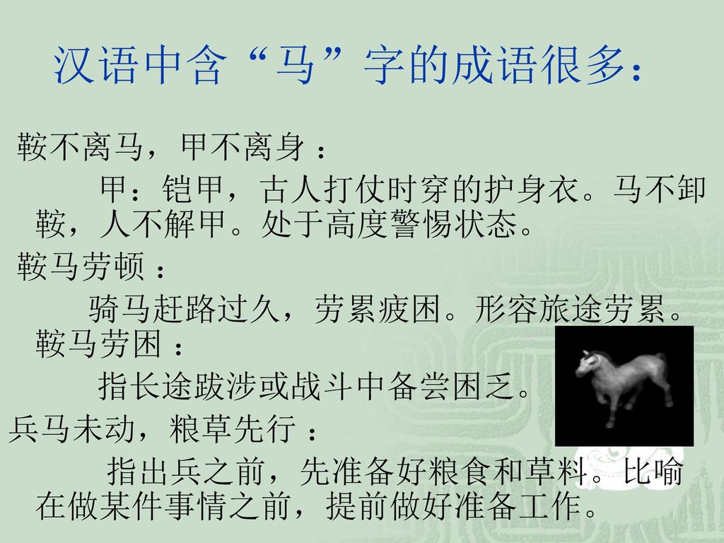 汉语中含 马 字的成语很多： 鞍不离马，甲不离身 ： 甲：铠甲，古人打仗时穿的护身衣。马不卸 鞍，人不解甲。处于高度警惕状态。 鞍马劳顿 ：