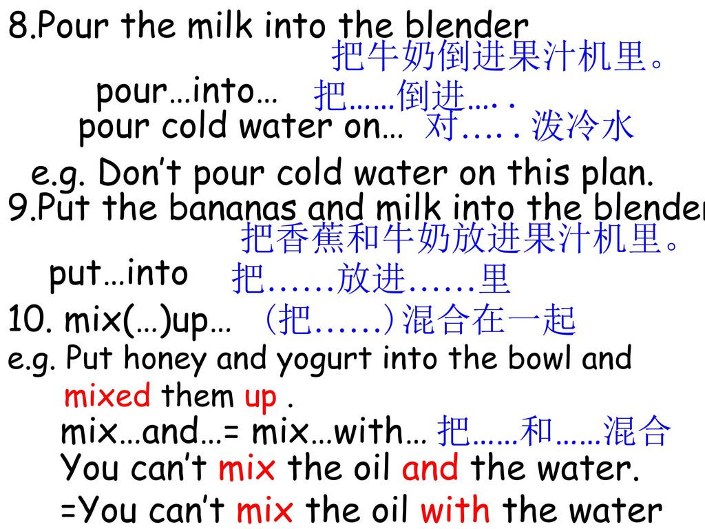 8.Pour the milk into the blender 把牛奶倒进果汁机里。 pour…into… 把……倒进…..