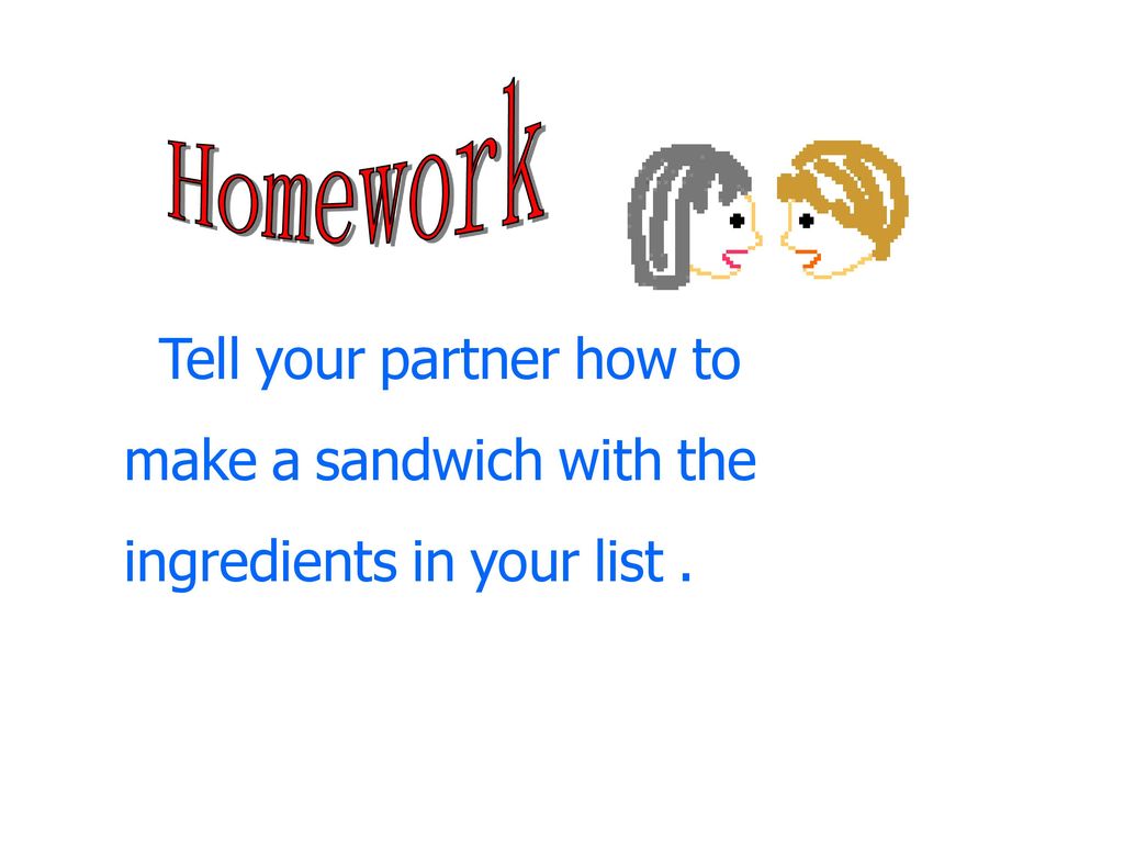 Homework Tell your partner how to make a sandwich with the ingredients in your list .