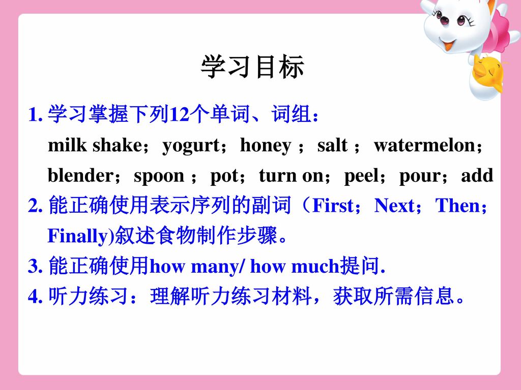 学习目标 学习掌握下列12个单词、词组： milk shake；yogurt；honey ；salt ；watermelon；blender；spoon ；pot；turn on；peel；pour；add.
