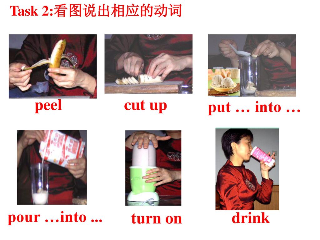 Task 2:看图说出相应的动词 peel cut up put … into … pour …into ... turn on drink