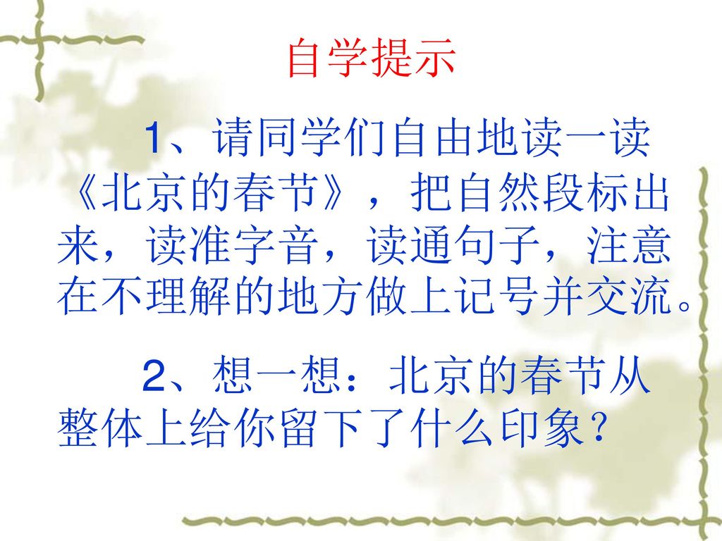 自学提示 1、请同学们自由地读一读《北京的春节》，把自然段标出来，读准字音，读通句子，注意在不理解的地方做上记号并交流。 2、想一想：北京的春节从整体上给你留下了什么印象？