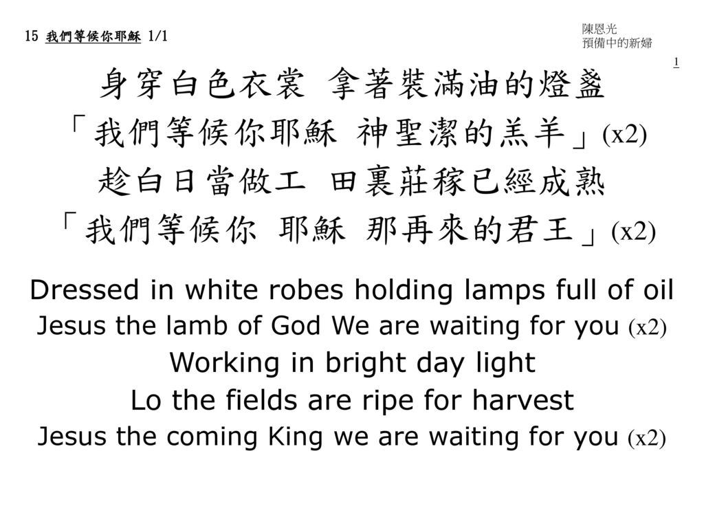 身穿白色衣裳 拿著裝滿油的燈盞 「我們等候你耶穌 神聖潔的羔羊」(x2) 趁白日當做工 田裏莊稼已經成熟