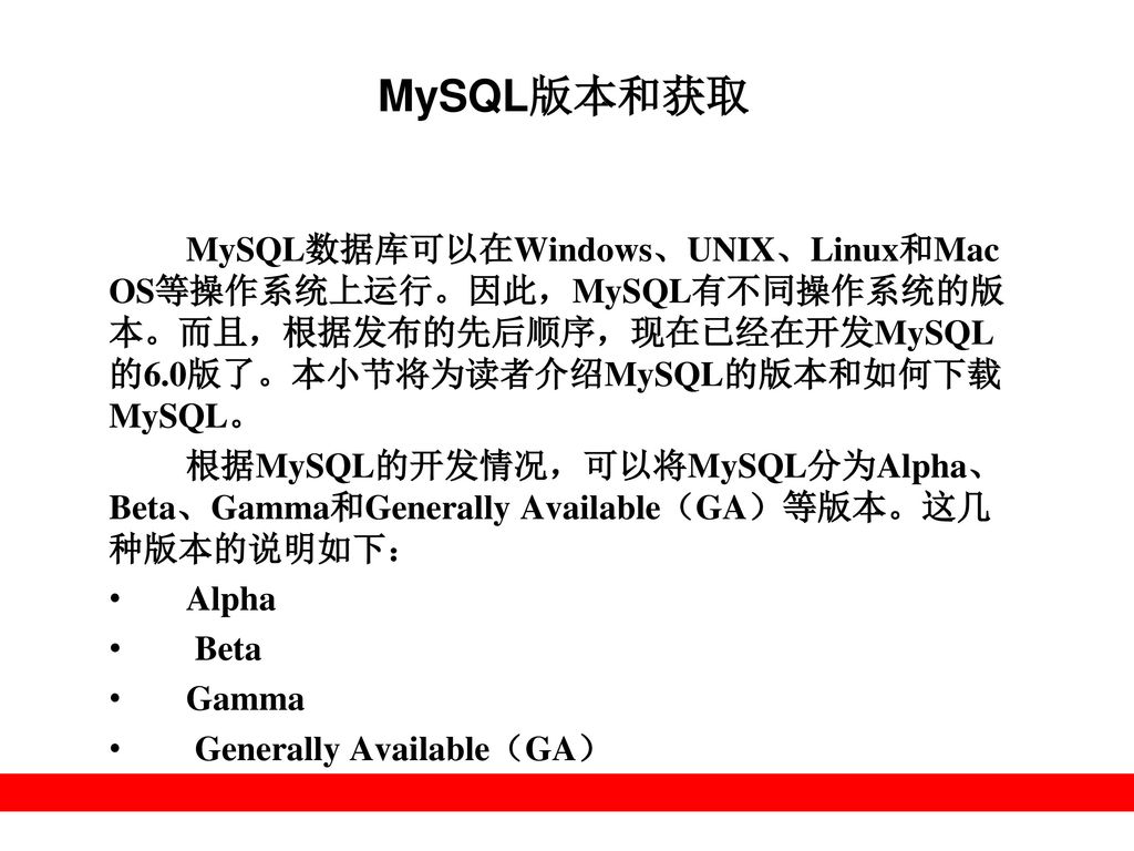 MySQL版本和获取 MySQL数据库可以在Windows、UNIX、Linux和Mac OS等操作系统上运行。因此，MySQL有不同操作系统的版本。而且，根据发布的先后顺序，现在已经在开发MySQL的6.0版了。本小节将为读者介绍MySQL的版本和如何下载MySQL。