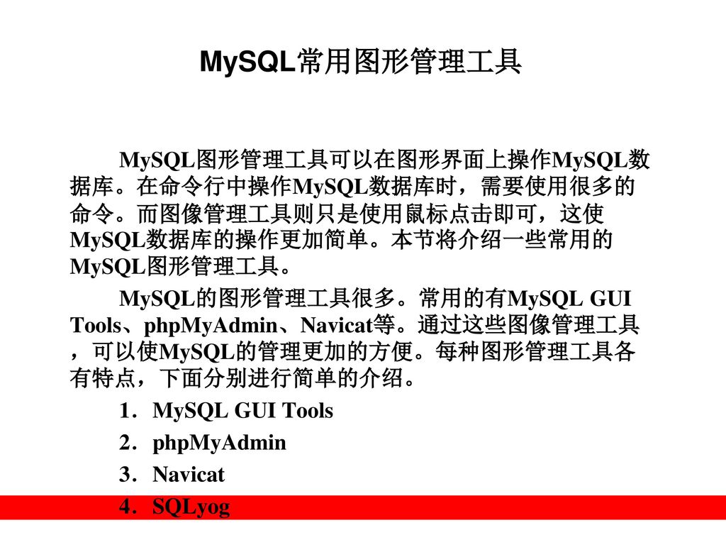 MySQL常用图形管理工具 MySQL图形管理工具可以在图形界面上操作MySQL数据库。在命令行中操作MySQL数据库时，需要使用很多的命令。而图像管理工具则只是使用鼠标点击即可，这使MySQL数据库的操作更加简单。本节将介绍一些常用的MySQL图形管理工具。